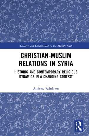 Christian–Muslim Relations in Syria: Historic and Contemporary Religious Dynamics in a Changing Context de Andrew W. H. Ashdown