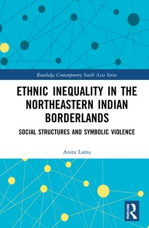 Ethnic Inequality in the Northeastern Indian Borderlands: Social Structures and Symbolic Violence de Anita Lama