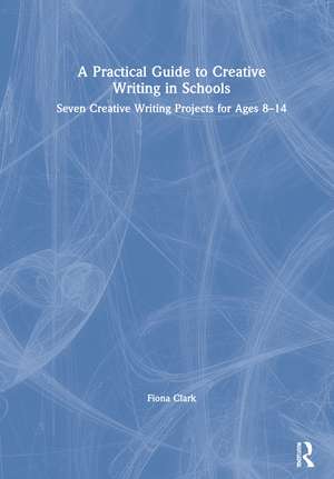 A Practical Guide to Creative Writing in Schools: Seven Creative Writing Projects for Ages 8-14 de Fiona Clark