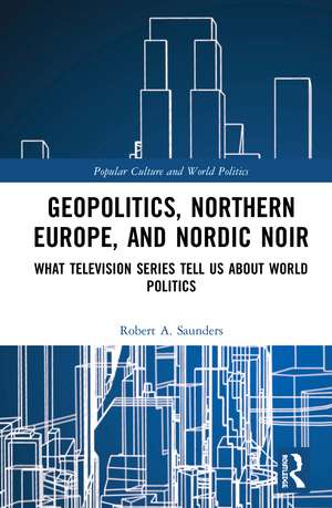 Geopolitics, Northern Europe, and Nordic Noir: What Television Series Tell Us About World Politics de Robert A. Saunders