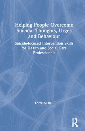 Helping People Overcome Suicidal Thoughts, Urges and Behaviour: Suicide-focused Intervention Skills for Health and Social Care Professionals de Lorraine Bell