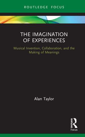 The Imagination of Experiences: Musical Invention, Collaboration, and the Making of Meanings de Alan Taylor