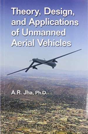 Theory, Design, and Applications of Unmanned Aerial Vehicles de A. R. Jha Ph.D