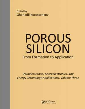 Porous Silicon: From Formation to Applications: Optoelectronics, Microelectronics, and Energy Technology Applications, Volume Three de Ghenadii Korotcenkov