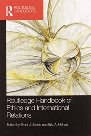 Routledge Handbook of Ethics and International Relations de Brent J. Steele