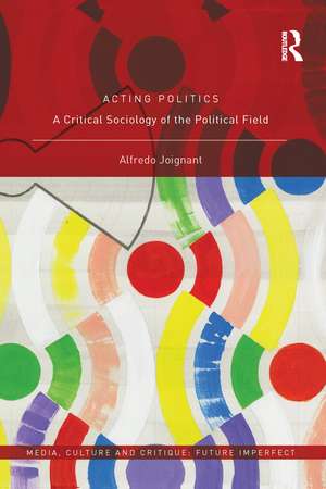 Acting Politics: A Critical Sociology of the Political Field de Alfredo Joignant