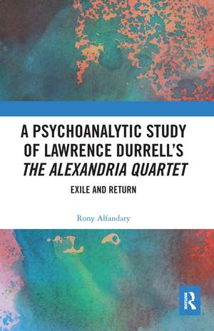 A Psychoanalytic Study of Lawrence Durrell’s The Alexandria Quartet: Exile and Return de Rony Alfandary