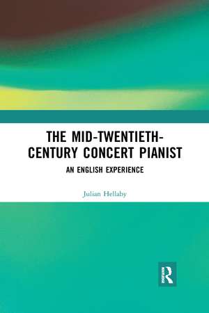 The Mid-Twentieth-Century Concert Pianist: An English Experience de Julian Hellaby