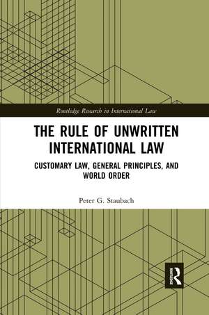 The Rule of Unwritten International Law: Customary Law, General Principles, and World Order de Peter G. Staubach