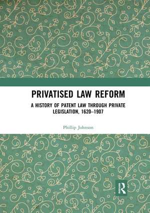 Privatised Law Reform: A History of Patent Law through Private Legislation, 1620-1907 de Phillip Johnson