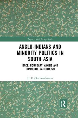 Anglo-Indians and Minority Politics in South Asia: Race, Boundary Making and Communal Nationalism de Uther Charlton-Stevens