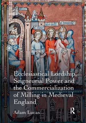 Ecclesiastical Lordship, Seigneurial Power and the Commercialization of Milling in Medieval England de Adam Lucas