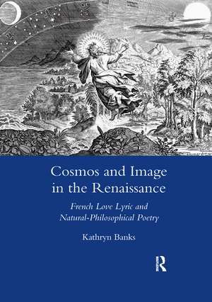 Cosmos and Image in the Renaissance: French Love Lyric and Natural-philosophical Poetry de Kathryn Banks