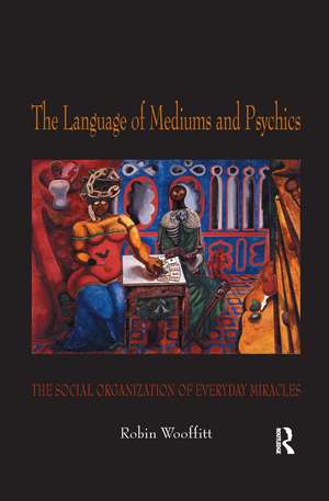 The Language of Mediums and Psychics: The Social Organization of Everyday Miracles de Robin Wooffitt