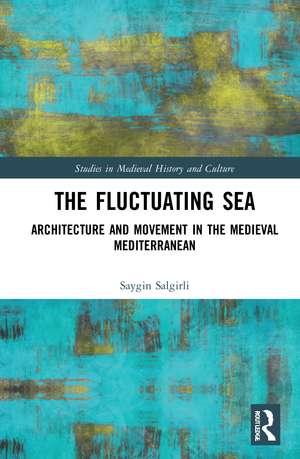 The Fluctuating Sea: Architecture and Movement in the Medieval Mediterranean de Saygin Salgirli