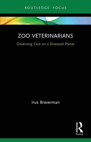 Zoo Veterinarians: Governing Care on a Diseased Planet de Irus Braverman