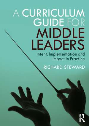 A Curriculum Guide for Middle Leaders: Intent, Implementation and Impact in Practice de Richard Steward