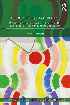 The Neoliberal Imagination: Politics, Aesthetics, and Economics in the Evolution of Hyper-Industrial Capitalism de Ross Abbinnett