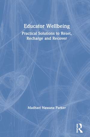 Educator Wellbeing: Practical Solutions to Reset, Recharge and Recover de Madhavi Nawana Parker
