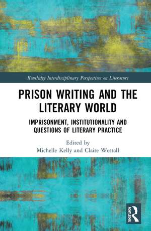 Prison Writing and the Literary World: Imprisonment, Institutionality and Questions of Literary Practice de Michelle Kelly