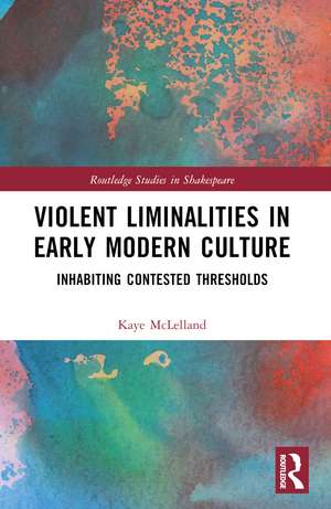 Violent Liminalities in Early Modern Culture: Inhabiting Contested Thresholds de Kaye McLelland