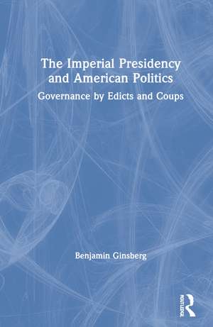 The Imperial Presidency and American Politics: Governance by Edicts and Coups de Benjamin Ginsberg