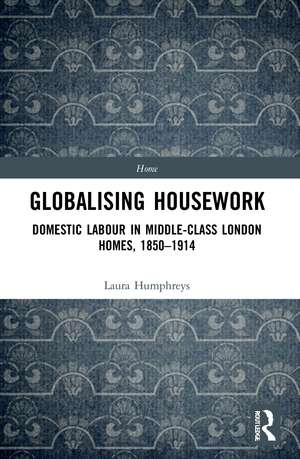 Globalising Housework: Domestic Labour in Middle-class London Homes,1850-1914 de Laura Humphreys