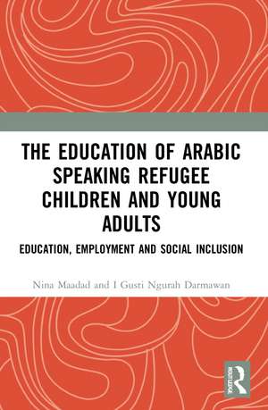 The Education of Arabic Speaking Refugee Children and Young Adults: Education, Employment and Social Inclusion de Nina Maadad