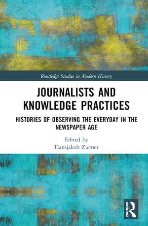 Journalists and Knowledge Practices: Histories of Observing the Everyday in the Newspaper Age de Hansjakob Ziemer