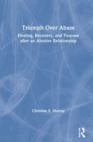 Triumph Over Abuse: Healing, Recovery, and Purpose after an Abusive Relationship de Christine E. Murray