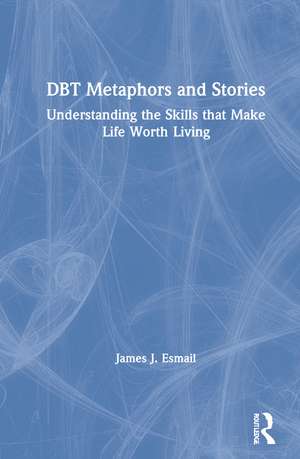 DBT Metaphors and Stories: Understanding the Skills that Make Life Worth Living de James J. Esmail