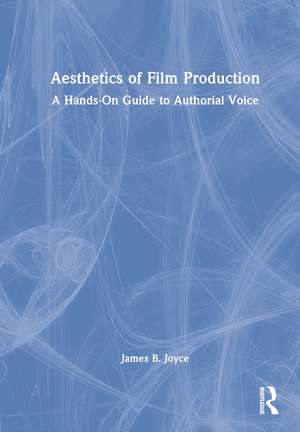 Aesthetics of Film Production: A Hands-On Guide to Authorial Voice de James B. Joyce