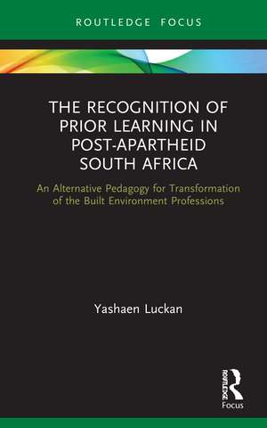 The Recognition of Prior Learning in Post-Apartheid South Africa: An Alternative Pedagogy for Transformation of the Built Environment Professions de Yashaen Luckan