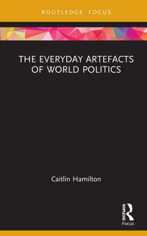 The Everyday Artefacts of World Politics de Caitlin Hamilton