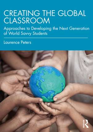 Creating the Global Classroom: Approaches to Developing the Next Generation of World Savvy Students de Laurence Peters