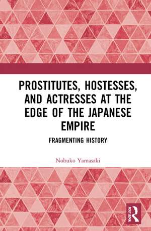 Prostitutes, Hostesses, and Actresses at the Edge of the Japanese Empire: Fragmenting History de Nobuko Yamasaki