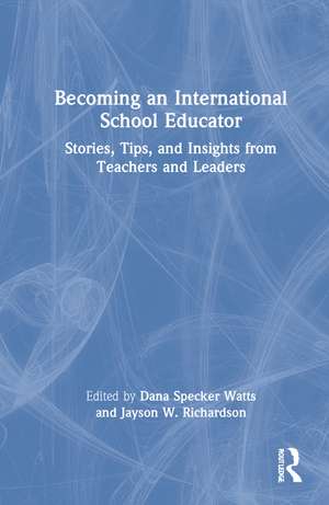 Becoming an International School Educator: Stories, Tips, and Insights from Teachers and Leaders de Dana Specker Watts