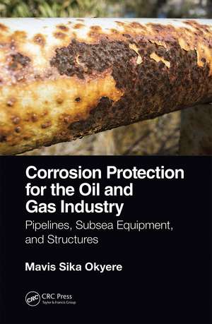 Corrosion Protection for the Oil and Gas Industry: Pipelines, Subsea Equipment, and Structures de Mavis Sika Okyere