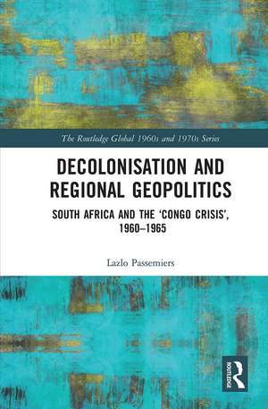 Decolonisation and Regional Geopolitics: South Africa and the ‘Congo Crisis’, 1960-1965 de Lazlo Passemiers