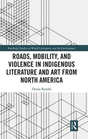 Roads, Mobility, and Violence in Indigenous Literature and Art from North America de Deena Rymhs