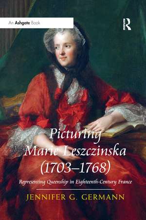 Picturing Marie Leszczinska (1703-1768): Representing Queenship in Eighteenth-Century France de Jennifer G Germann