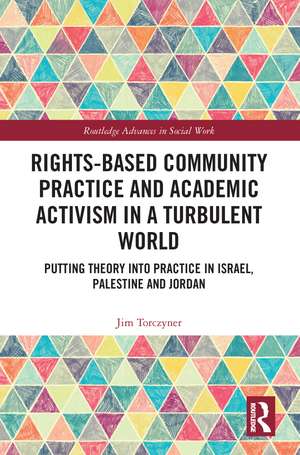 Rights-Based Community Practice and Academic Activism in a Turbulent World: Putting Theory into Practice in Israel, Palestine and Jordan de Jim Torczyner