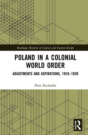 Poland in a Colonial World Order: Adjustments and Aspirations, 1918–1939 de Piotr Puchalski