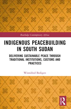 Indigenous Peacebuilding in South Sudan: Delivering Sustainable Peace Through Traditional Institutions, Customs and Practices de Winnifred Bedigen