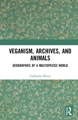 Veganism, Archives, and Animals: Geographies of a Multispecies World de Catherine Oliver