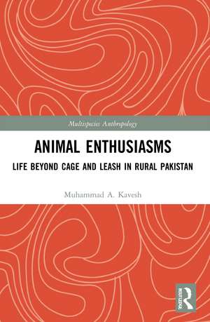 Animal Enthusiasms: Life Beyond Cage and Leash in Rural Pakistan de Muhammad A. Kavesh