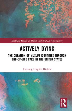 Actively Dying: The Creation of Muslim Identities through End-of-Life Care in the United States de Cortney Hughes Rinker