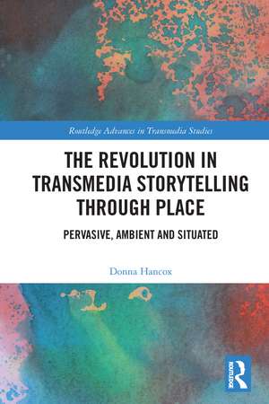 The Revolution in Transmedia Storytelling through Place: Pervasive, Ambient and Situated de Donna Hancox