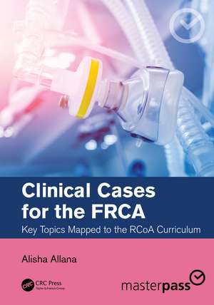 Clinical Cases for the FRCA: Key Topics Mapped to the RCoA Curriculum de Alisha Allana