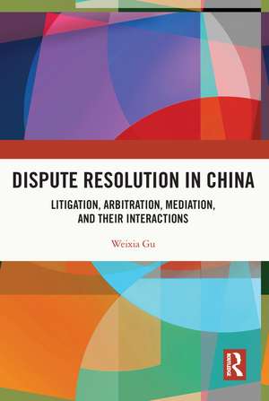 Dispute Resolution in China: Litigation, Arbitration, Mediation and their Interactions de Weixia Gu